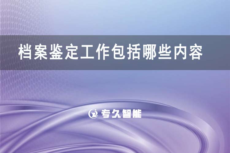 檔案鑒定工作包括哪些內(nèi)容-專久智能