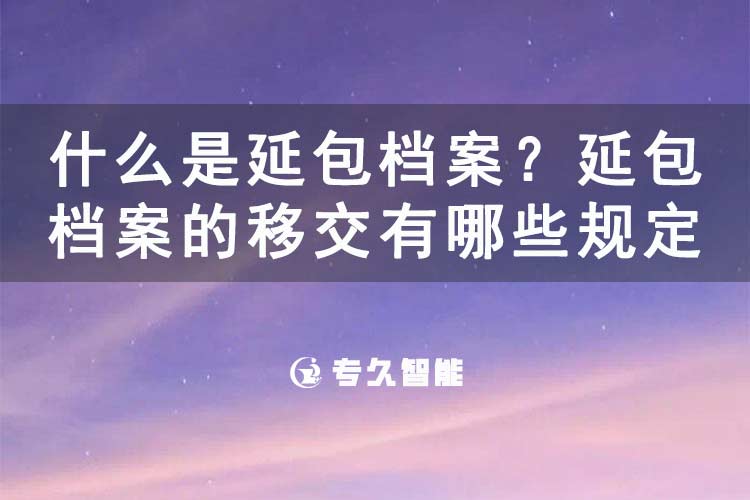 什么是延包檔案？延包檔案的移交有哪些規(guī)定？-專久智能