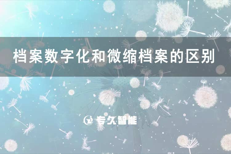 檔案數(shù)字化和微縮檔案的區(qū)別-專久智能