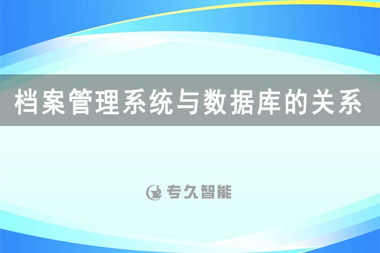 檔案管理系統(tǒng)與數(shù)據(jù)庫的關(guān)系-專久智能