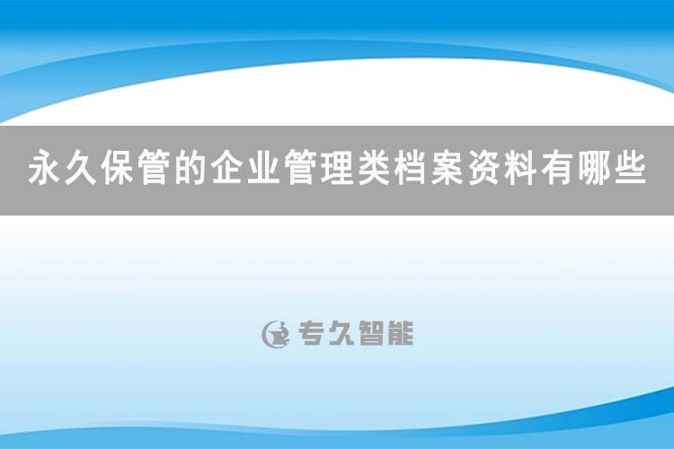 永久保管的企業(yè)管理類檔案資料有哪些-專久智能