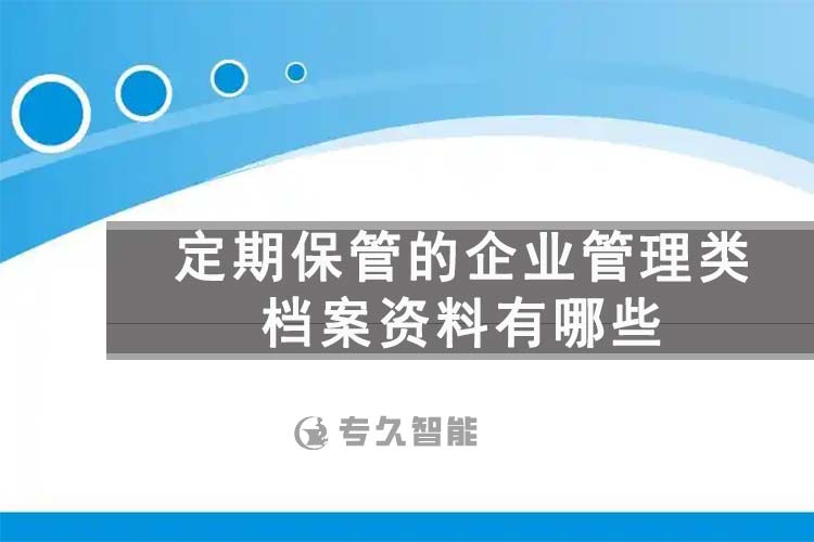 定期保管的企業(yè)管理類檔案資料有哪些-檔案百科知識(shí)-專久智能