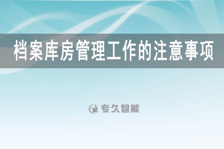 檔案庫(kù)房管理工作的注意事項(xiàng)-智慧檔案館建設(shè)-專久智能
