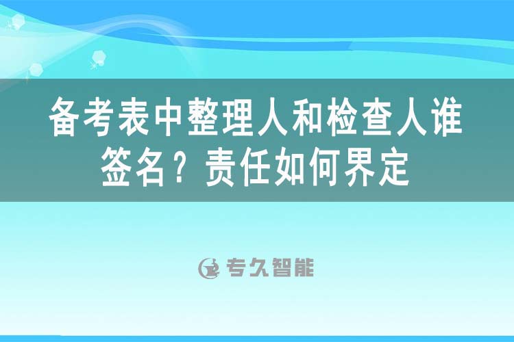 備考表中整理人和檢查人誰簽名？責任如何界定-專久智能