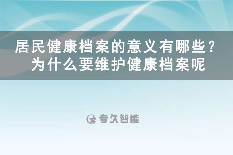 居民健康檔案的意義有哪些？為什么要維護(hù)健康檔案呢-專久智能