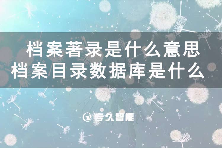 檔案著錄是什么意思？檔案目錄數(shù)據(jù)庫是什么-專久智能