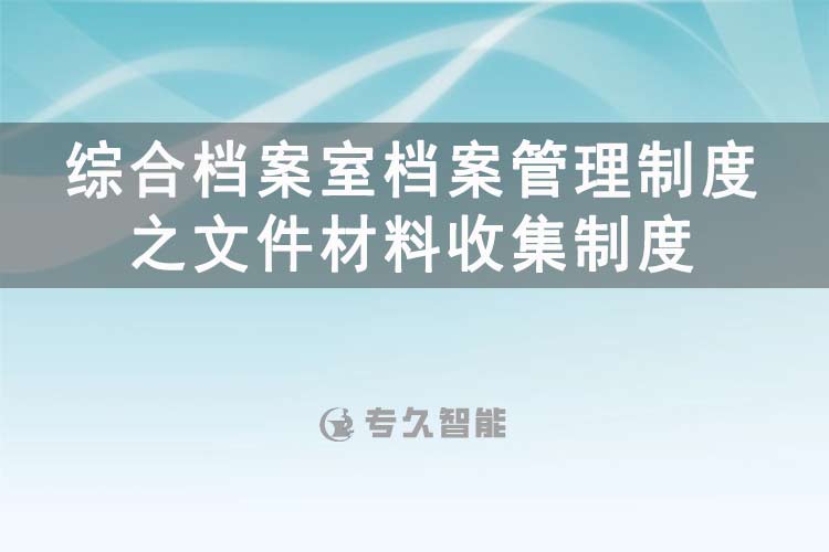 綜合檔案室檔案管理制度之文件材料收集制度-專久智能