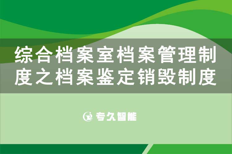 綜合檔案室檔案管理制度之檔案鑒定銷(xiāo)毀制度-專(zhuān)久智能