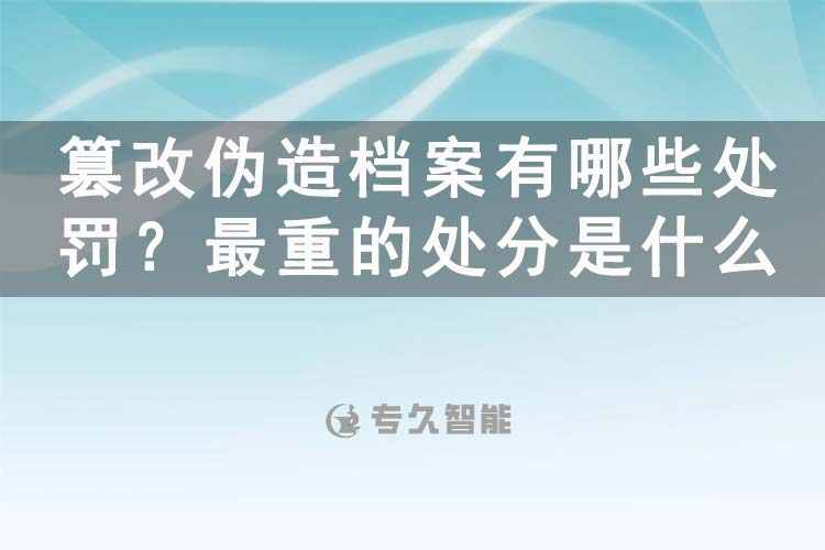 篡改偽造檔案有哪些處罰？最重的處分是什么-專(zhuān)久智能