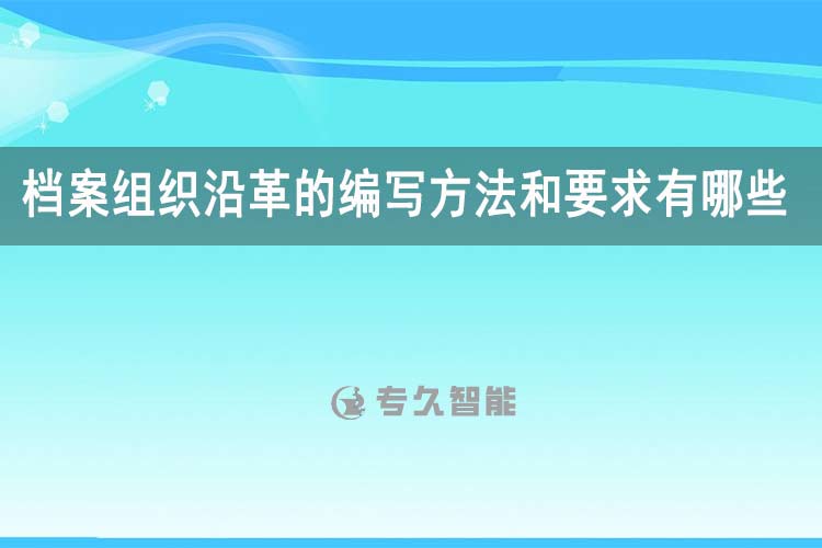 檔案組織沿革的編寫方法和要求有哪些？-專久智能
