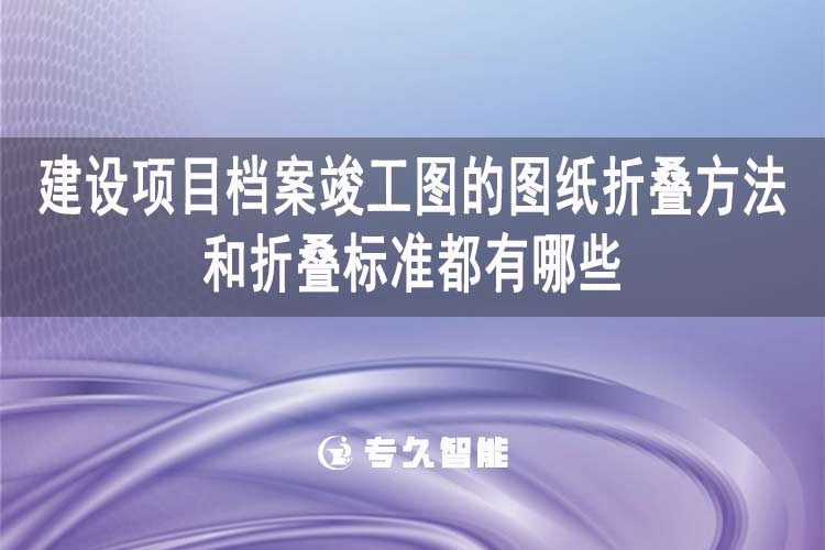 建設(shè)項目檔案竣工圖的圖紙折疊方法和折疊標準都有哪些？-專久智能