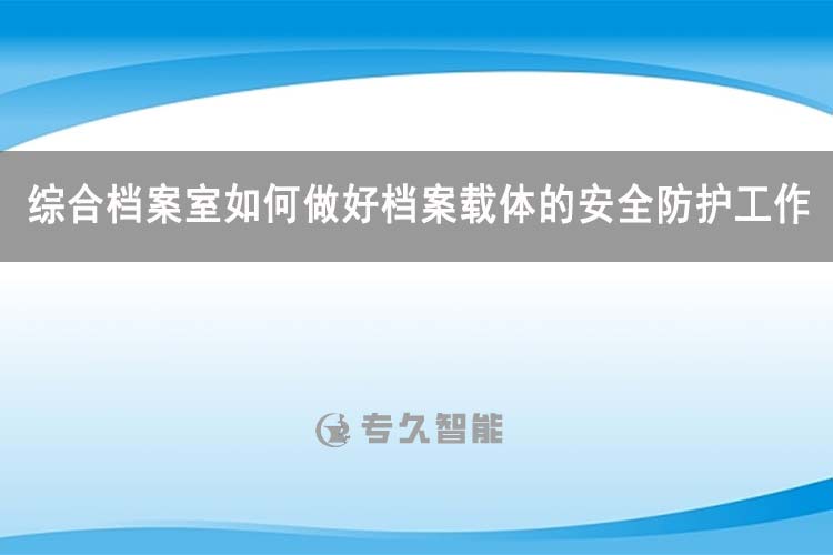 綜合檔案室如何做好檔案載體的安全防護(hù)工作-專久智能