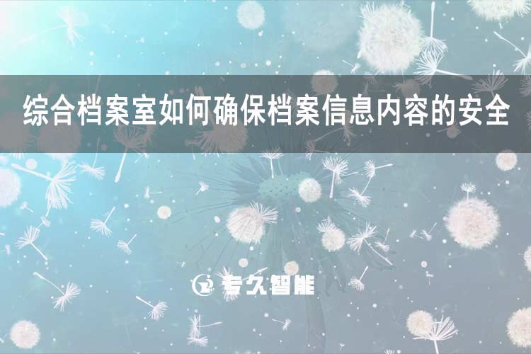 綜合檔案室如何確保檔案信息內(nèi)容的安全？-專久智能