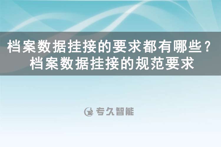 檔案數(shù)據(jù)掛接的要求都有哪些？檔案數(shù)據(jù)掛接的規(guī)范要求-專久智能