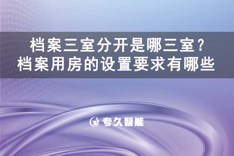 檔案三室分開是哪三室？檔案用房的設(shè)置要求有哪些-專久智能