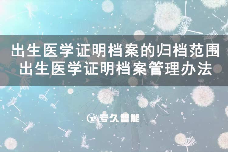出生醫(yī)學(xué)證明檔案的歸檔范圍 出生醫(yī)學(xué)證明檔案管理辦法-專久智能