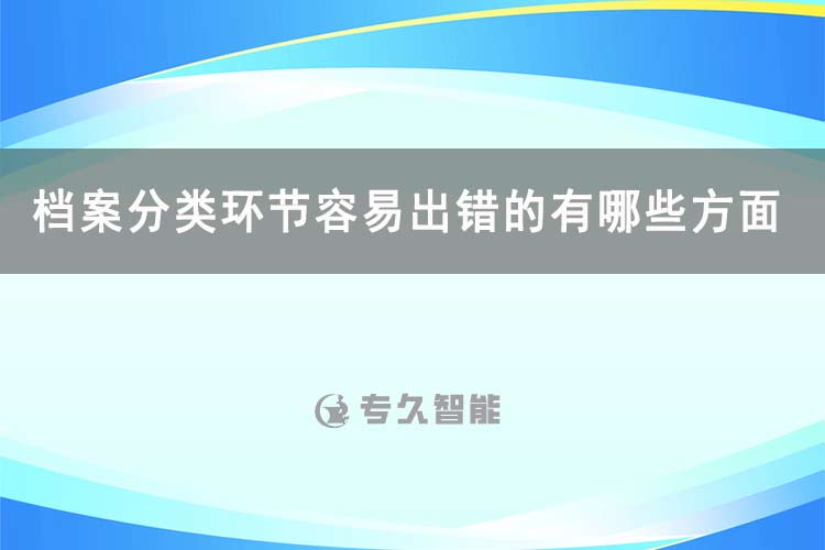 檔案分類環(huán)節(jié)容易出錯的有哪些方面的問題-專久智能