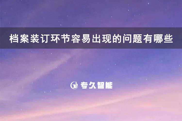 檔案裝訂環(huán)節(jié)容易出現(xiàn)的問題有哪些-專久智能