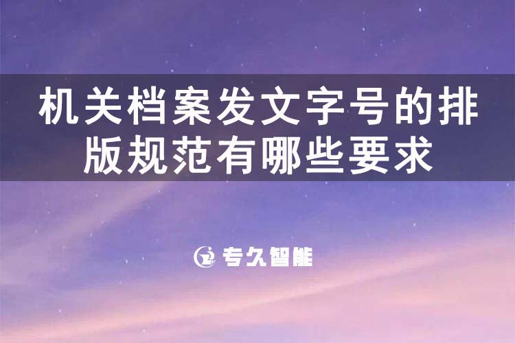 機(jī)關(guān)檔案發(fā)文字號的排版規(guī)范有哪些要求-專久智能