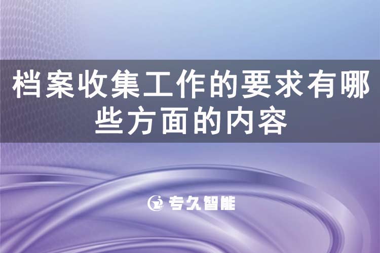 檔案收集工作的要求有哪些方面的內容-專久智能