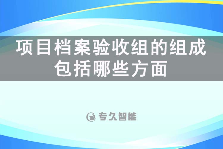 項目檔案驗收組的組成包括哪些方面-專久智能