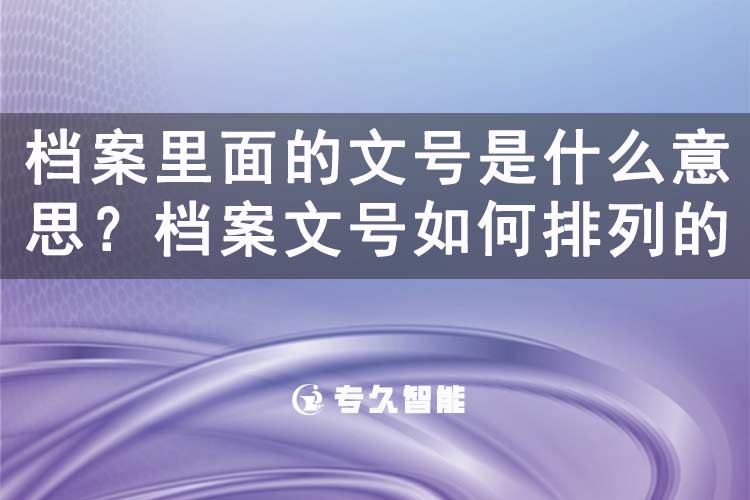 檔案里面的文號是什么意思？檔案文號如何排列的-專久智能