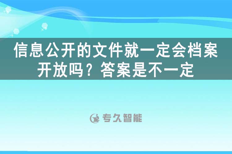 信息公開的文件就一定會檔案開放嗎？答案是不一定-專久智能